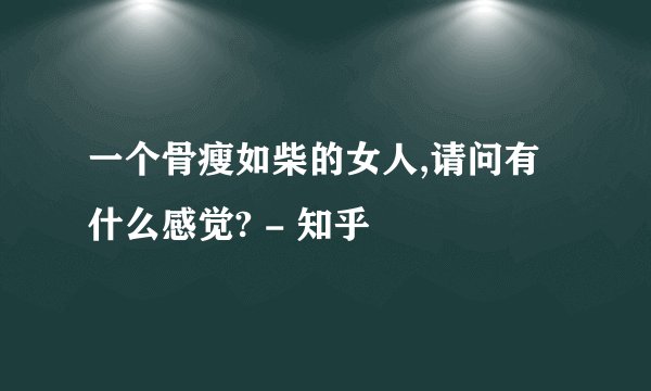 一个骨瘦如柴的女人,请问有什么感觉? - 知乎