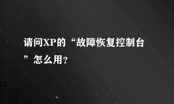 请问XP的“故障恢复控制台”怎么用？