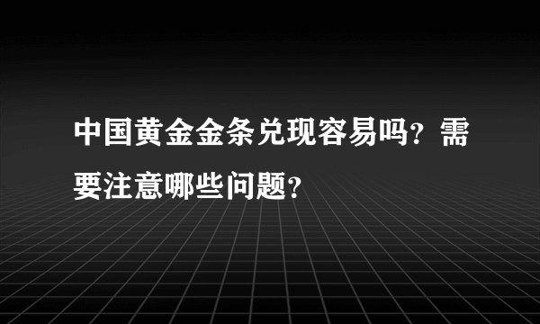 中国黄金金条兑现容易吗？需要注意哪些问题？