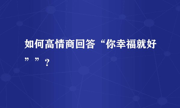 如何高情商回答“你幸福就好””？