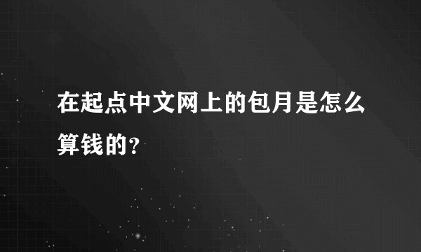 在起点中文网上的包月是怎么算钱的？