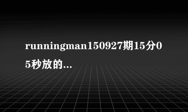 runningman150927期15分05秒放的是什么歌?