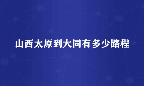 山西太原到大同有多少路程