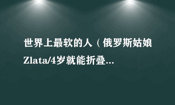 世界上最软的人（俄罗斯姑娘Zlata/4岁就能折叠身体-视频）