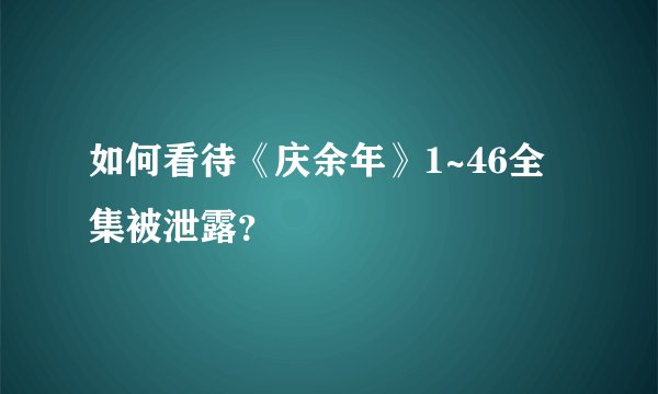 如何看待《庆余年》1~46全集被泄露?