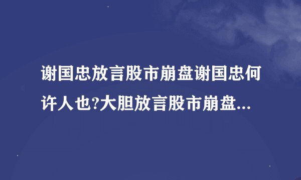 谢国忠放言股市崩盘谢国忠何许人也?大胆放言股市崩盘，啊呀呀,没赶