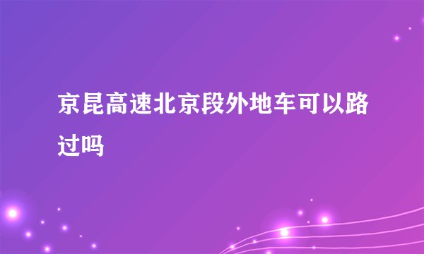 京昆高速北京段外地车可以路过吗