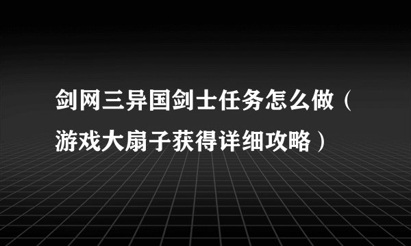 剑网三异国剑士任务怎么做（游戏大扇子获得详细攻略）