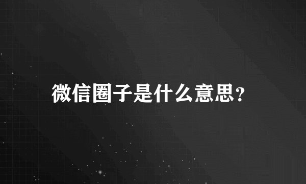 微信圈子是什么意思？