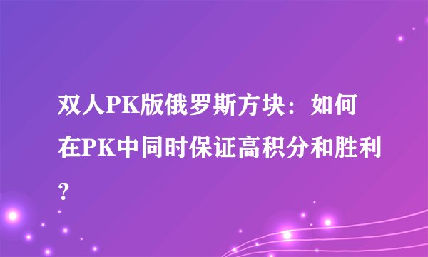 双人PK版俄罗斯方块：如何在PK中同时保证高积分和胜利？
