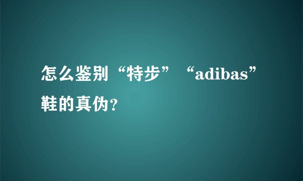 怎么鉴别“特步”“adibas”鞋的真伪？