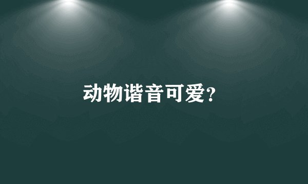 动物谐音可爱？
