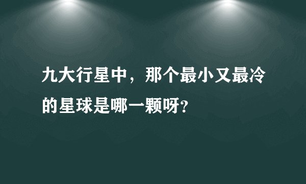 九大行星中，那个最小又最冷的星球是哪一颗呀？
